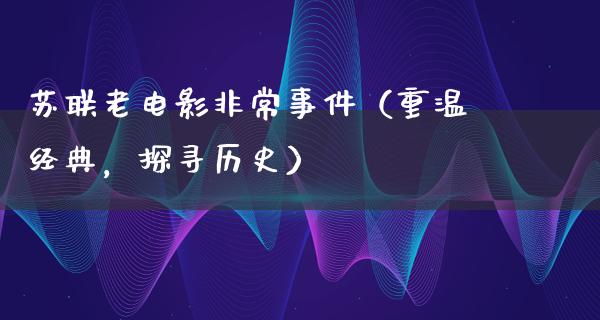 苏联老电影非常事件（重温经典，探寻历史）