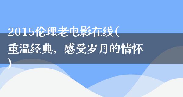 2015伦理老电影在线(重温经典，感受岁月的情怀)