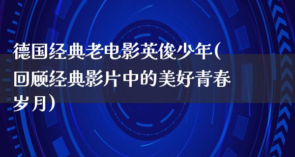 德国经典老电影英俊少年(回顾经典影片中的美好青春岁月)