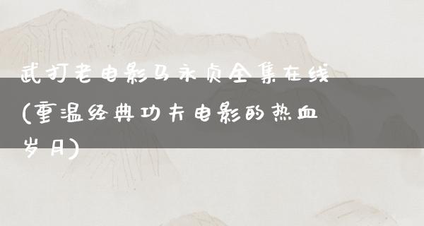 武打老电影马永贞全集在线(重温经典功夫电影的热血岁月)