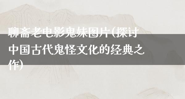 聊斋老电影鬼妹图片(探讨中国古代鬼怪文化的经典之作)