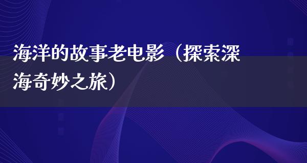 海洋的故事老电影（探索深海奇妙之旅）