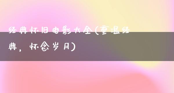 经典怀旧电影大全(重温经典，怀念岁月)