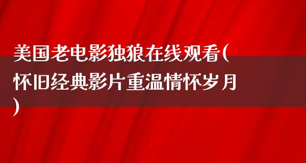 美国老电影独狼在线观看(怀旧经典影片重温情怀岁月)