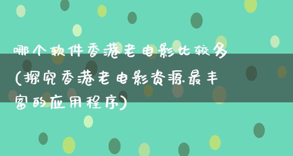 哪个软件香港老电影比较多(探究香港老电影资源最丰富的应用程序)