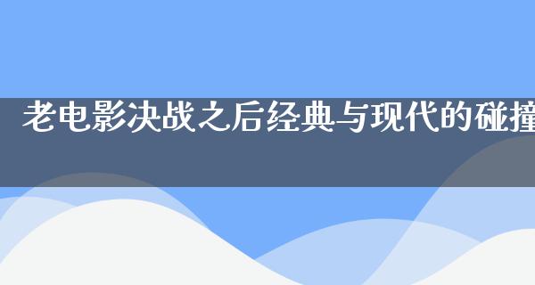 老电影决战之后经典与现代的碰撞