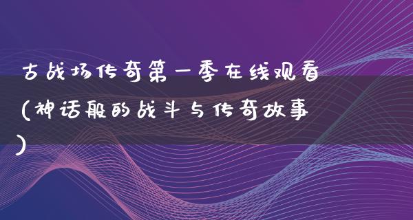 古战场传奇第一季在线观看(神话般的战斗与传奇故事)