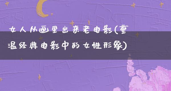 女人从画里出来老电影(重温经典电影中的女性形象)