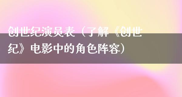 创世纪演员表（了解《创世纪》电影中的角色阵容）