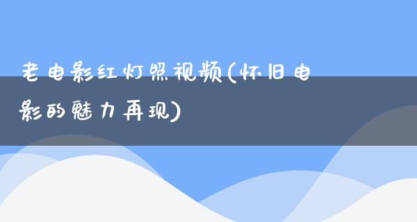 老电影红灯照视频(怀旧电影的魅力再现)