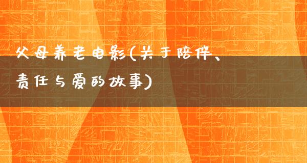 父母养老电影(关于陪伴、责任与爱的故事)