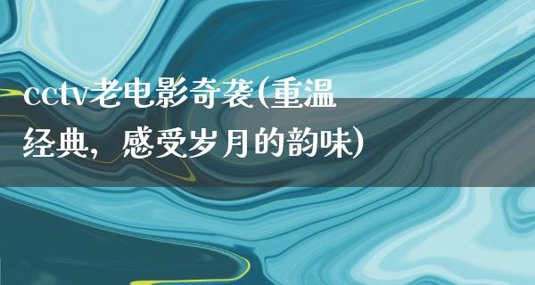 cctv老电影奇袭(重温经典，感受岁月的韵味)