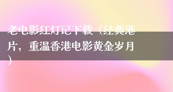 老电影红灯记下载（经典港片，重温香港电影黄金岁月）