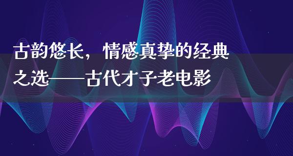 古韵悠长，情感真挚的经典之选——古代才子老电影