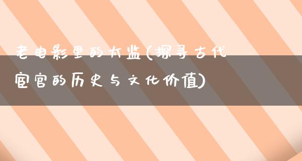 老电影里的太监(探寻古代宦官的历史与文化价值)