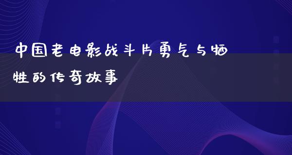 中国老电影战斗片勇气与牺牲的传奇故事