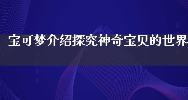 宝可梦介绍探究神奇宝贝的世界