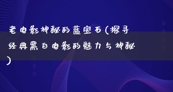 老电影神秘的蓝宝石(探寻经典黑白电影的魅力与神秘)