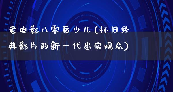 老电影八零后少儿(怀旧经典影片的新一代忠实观众)