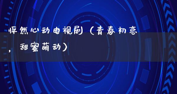 怦然心动电视剧（青春初恋，甜蜜萌动）