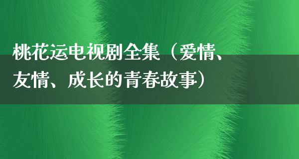 桃花运电视剧全集（爱情、友情、成长的青春故事）