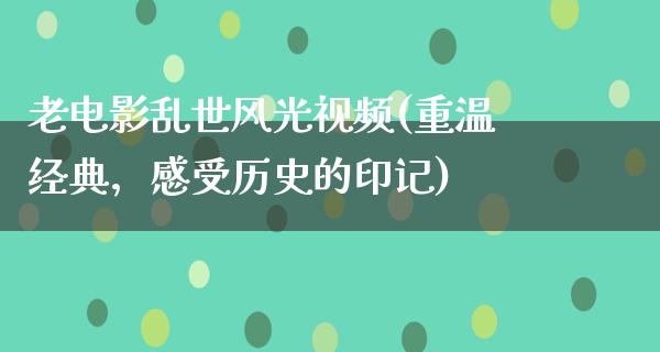 老电影乱世风光视频(重温经典，感受历史的印记)