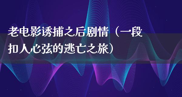 老电影诱捕之后剧情（一段扣人心弦的逃亡之旅）