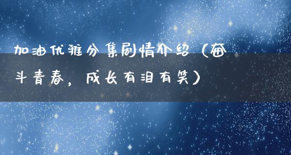 加油优雅分集剧情介绍（奋斗青春，成长有泪有笑）