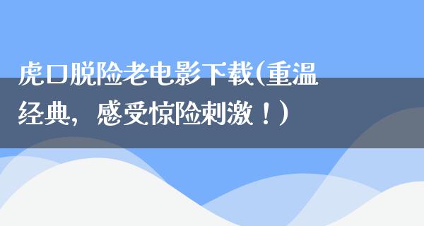 虎口脱险老电影下载(重温经典，感受惊险刺激！)