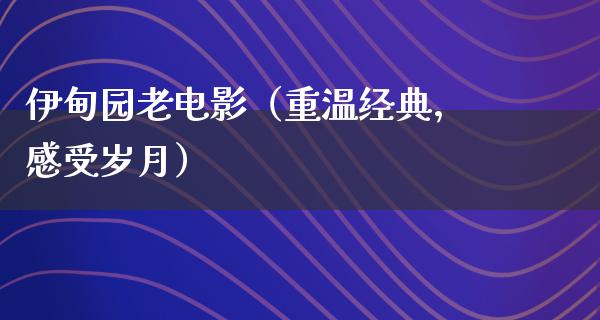 伊甸园老电影（重温经典，感受岁月）