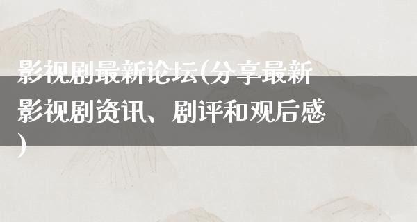 影视剧最新论坛(分享最新影视剧资讯、剧评和观后感)