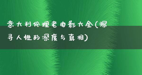 意大利伦理老电影大全(探寻人性的深度与真相)