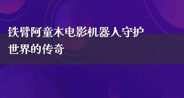 铁臂阿童木电影机器人守护世界的传奇