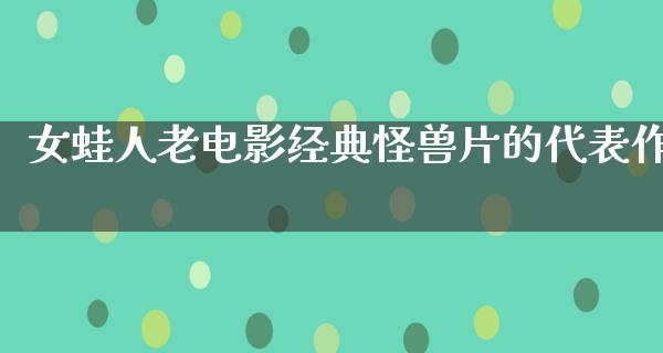 女蛙人老电影经典怪兽片的代表作