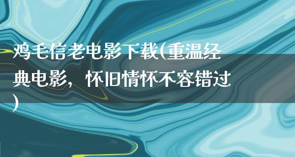 鸡毛信老电影下载(重温经典电影，怀旧情怀不容错过)