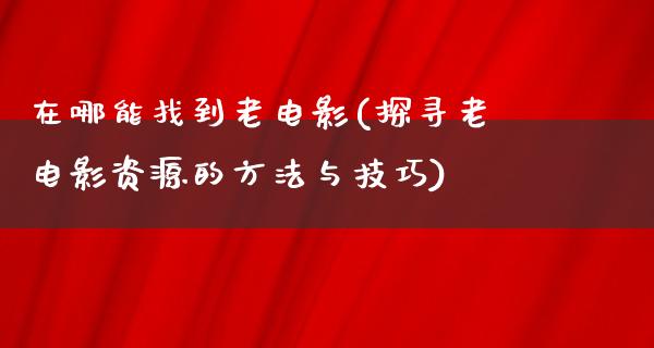 在哪能找到老电影(探寻老电影资源的方法与技巧)