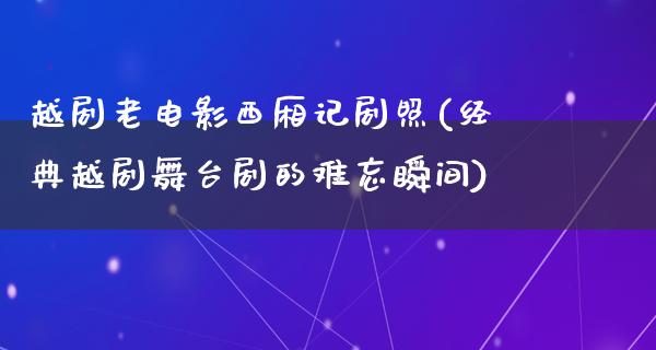 越剧老电影西厢记剧照(经典越剧舞台剧的难忘瞬间)