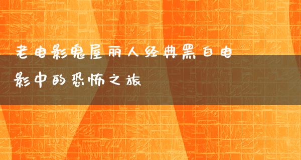 老电影鬼屋丽人经典黑白电影中的恐怖之旅