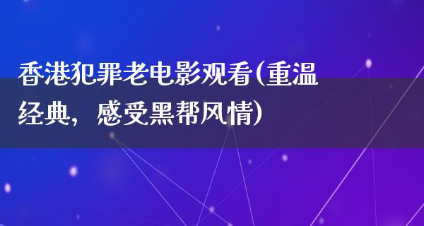 香港犯罪老电影观看(重温经典，感受黑帮风情)