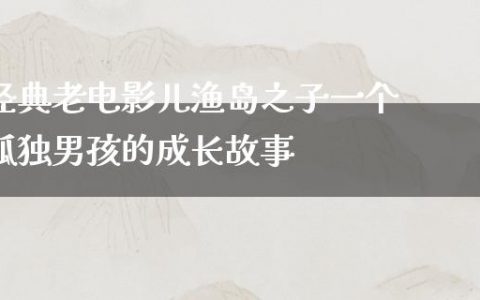 经典老电影儿渔岛之子一个孤独男孩的成长故事