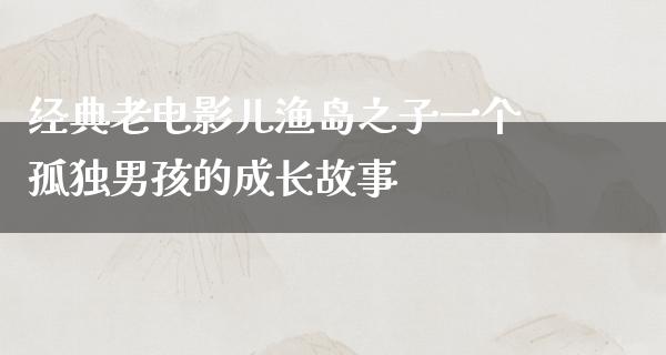 经典老电影儿渔岛之子一个孤独男孩的成长故事