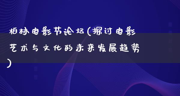 柏林电影节论坛(探讨电影艺术与文化的未来发展趋势)