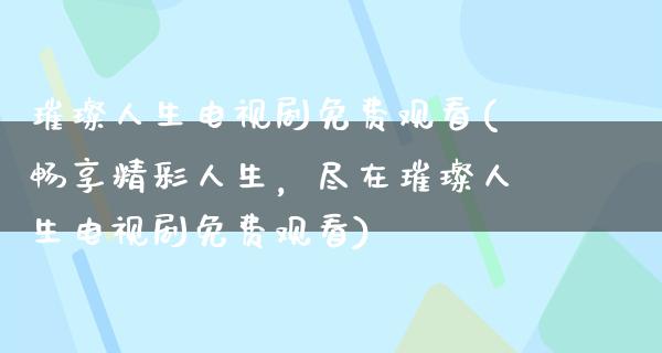 璀璨人生电视剧免费观看(畅享精彩人生，尽在璀璨人生电视剧免费观看)