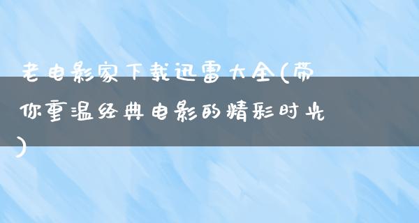 老电影家下载迅雷大全(带你重温经典电影的精彩时光)