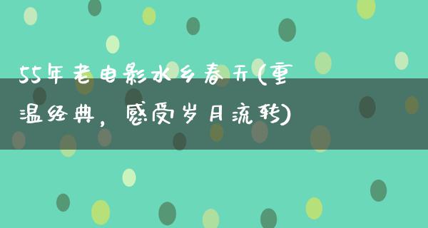 55年老电影水乡春天(重温经典，感受岁月流转)