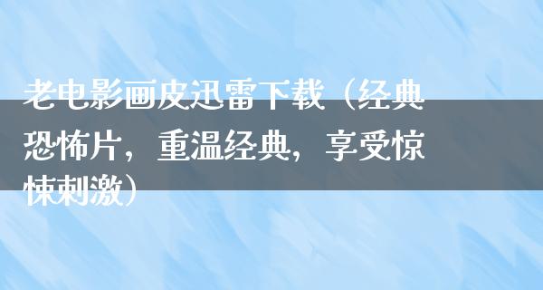 老电影画皮迅雷下载（经典恐怖片，重温经典，享受惊悚刺激）