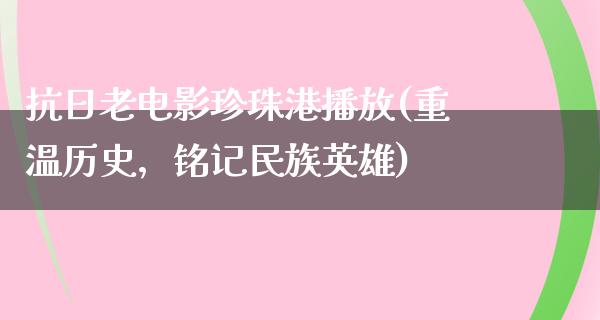 抗日老电影珍珠港播放(重温历史，铭记民族英雄)