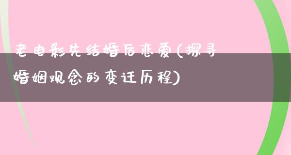 老电影先结婚后恋爱(探寻婚姻观念的变迁历程)