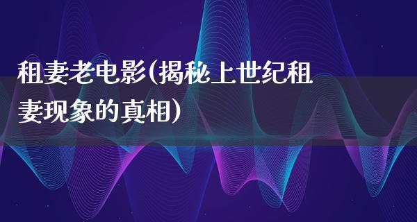 租妻老电影(揭秘上世纪租妻现象的真相)