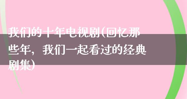 我们的十年电视剧(回忆那些年，我们一起看过的经典剧集)